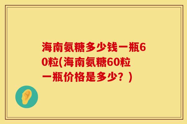 海南氨糖多少钱一瓶60粒(海南氨糖60粒一瓶价格是多少？)