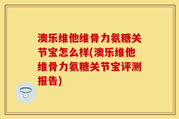 澳乐维他维骨力氨糖关节宝怎么样(澳乐维他维骨力氨糖关节宝评测报告) 澳乐维他维骨力氨糖关节宝怎么样(澳乐维他维骨力氨糖关节宝评测报告)