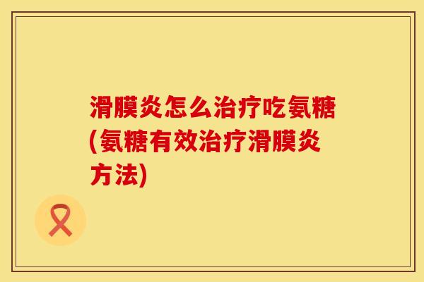 滑膜炎怎么治疗吃氨糖(氨糖有效治疗滑膜炎方法)