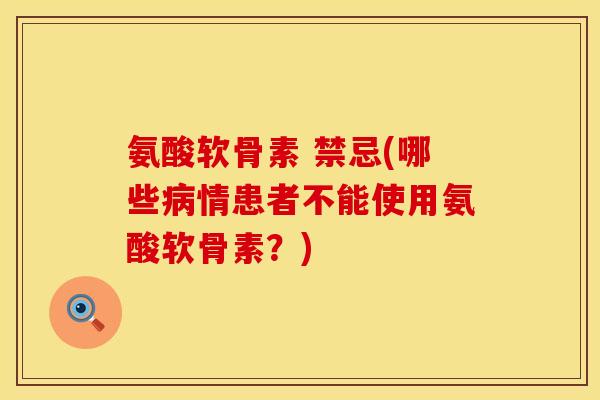 氨酸软骨素 禁忌(哪些病情患者不能使用氨酸软骨素？)