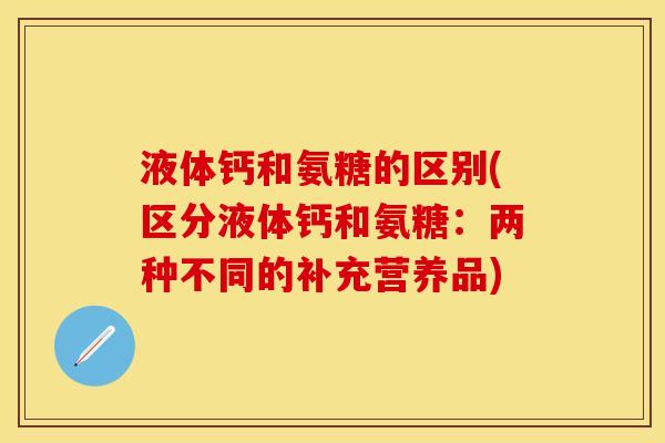 液体钙和氨糖的区别(区分液体钙和氨糖：两种不同的补充营养品)
