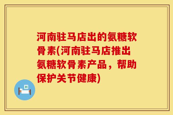 河南驻马店出的氨糖软骨素(河南驻马店推出氨糖软骨素产品，帮助保护关节健康)