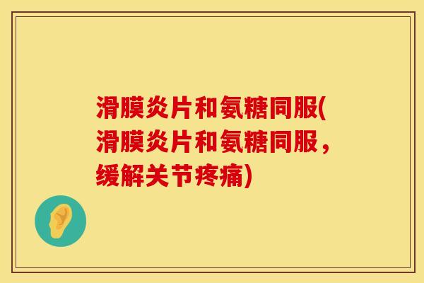 滑膜炎片和氨糖同服(滑膜炎片和氨糖同服，缓解关节疼痛)