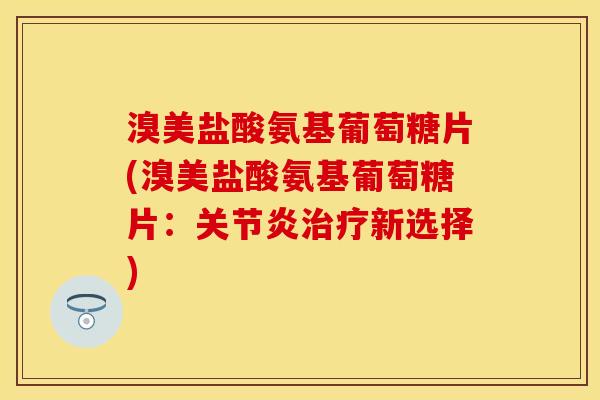 溴美盐酸氨基葡萄糖片(溴美盐酸氨基葡萄糖片：关节炎治疗新选择)