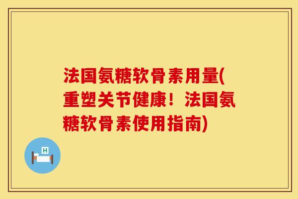 法国氨糖软骨素用量(重塑关节健康！法国氨糖软骨素使用指南)