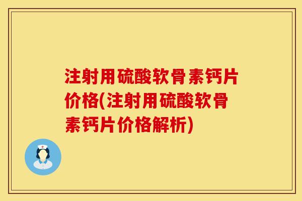 注射用硫酸软骨素钙片价格(注射用硫酸软骨素钙片价格解析)