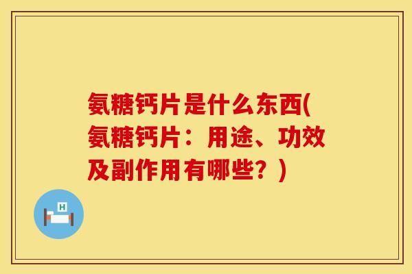 氨糖钙片是什么东西(氨糖钙片:用途、功效及副作用有哪些?) 氨糖钙片是什么东西(氨糖钙片:用途、功效及副作用有哪些?)