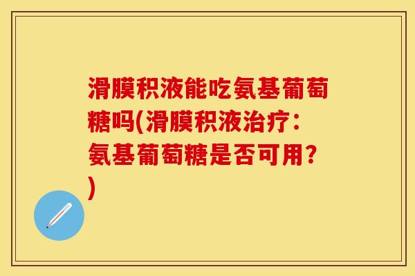 滑膜积液能吃氨基葡萄糖吗(滑膜积液治疗：氨基葡萄糖是否可用？)