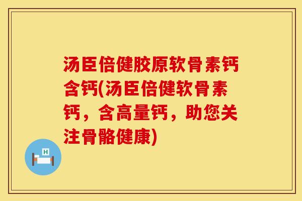 汤臣倍健胶原软骨素钙含钙(汤臣倍健软骨素钙,含高量钙,助您关注骨骼健康)