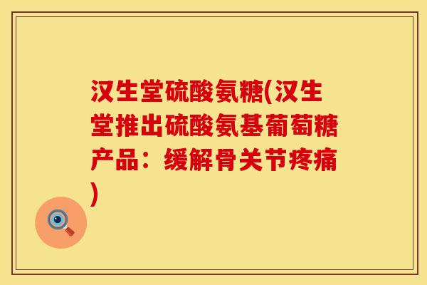汉生堂硫酸氨糖(汉生堂推出硫酸氨基葡萄糖产品：缓解骨关节疼痛)