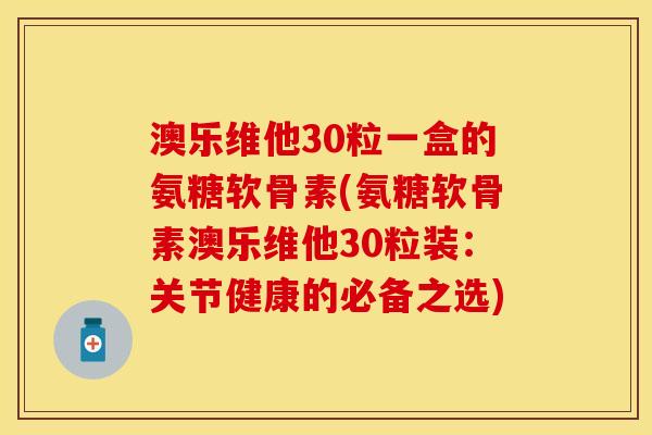 澳乐维他30粒一盒的氨糖软骨素(氨糖软骨素澳乐维他30粒装：关节健康的必备之选)