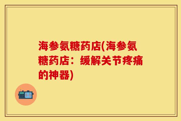 海参氨糖药店(海参氨糖药店:缓解关节的神器) 海参氨糖药店(海参氨糖药店:缓解关节的神器)