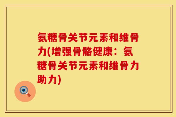 氨糖骨关节元素和维骨力(增强骨骼健康:氨糖骨关节元素和维骨力助力)