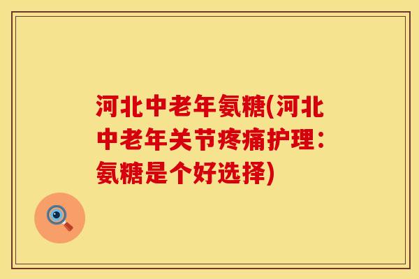 河北中老年氨糖(河北中老年关节护理:氨糖是个好选择) 河北中老年氨糖(河北中老年关节护理:氨糖是个好选择)
