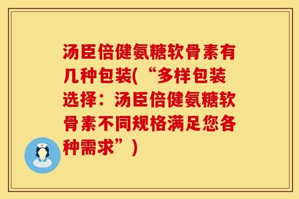 汤臣倍健氨糖软骨素有几种包装(“多样包装选择：汤臣倍健氨糖软骨素不同规格满足您各种需求”)