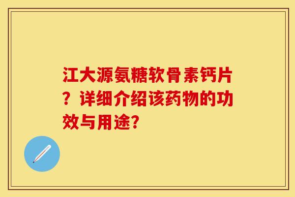 江大源氨糖软骨素钙片?详细介绍该的功效与用途? 江大源氨糖软骨素钙片?详细介绍该的功效与用途?