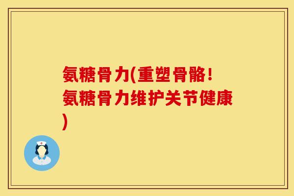 氨糖骨力(重塑骨骼！氨糖骨力维护关节健康)