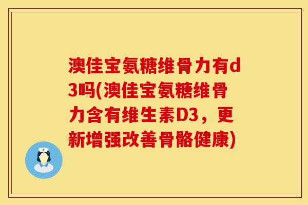 澳佳宝氨糖维骨力有d3吗(澳佳宝氨糖维骨力含有维生素D3，更新增强改善骨骼健康)