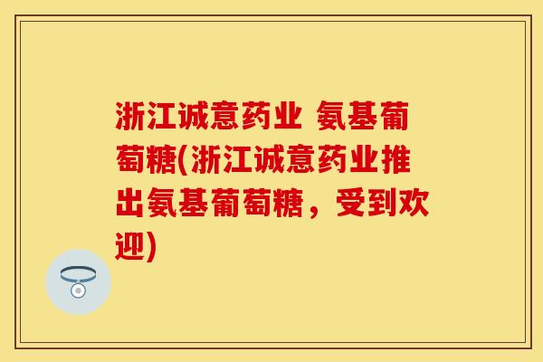 浙江诚意药业 氨基葡萄糖(浙江诚意药业推出氨基葡萄糖，受到欢迎)