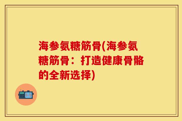 海参氨糖筋骨(海参氨糖筋骨:打造健康骨骼的全新选择)