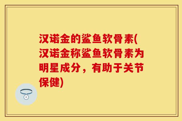 汉诺金的鲨鱼软骨素(汉诺金称鲨鱼软骨素为明星成分，有助于关节保健)