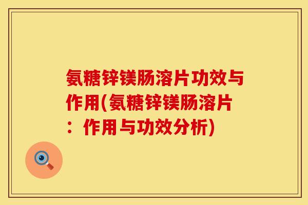 氨糖锌镁肠溶片功效与作用(氨糖锌镁肠溶片:作用与功效分析) 氨糖锌镁肠溶片功效与作用(氨糖锌镁肠溶片:作用与功效分析)