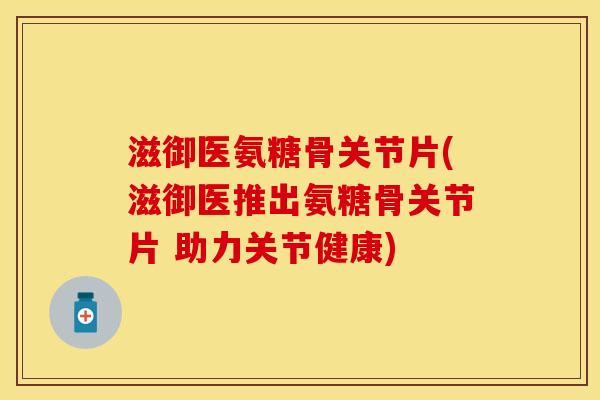 滋御医氨糖骨关节片(滋御医推出氨糖骨关节片 助力关节健康)