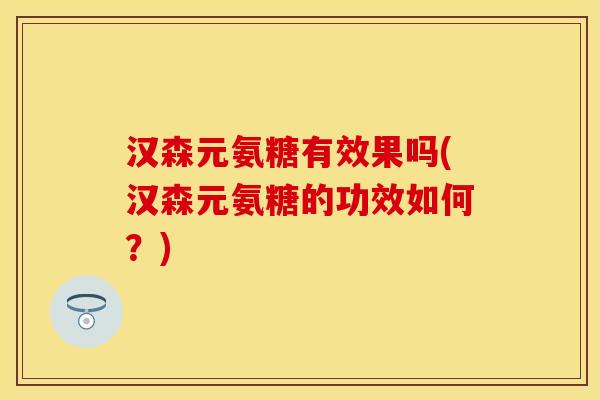 汉森元氨糖有效果吗(汉森元氨糖的功效如何？)