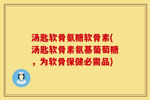 汤匙软骨氨糖软骨素(汤匙软骨素氨基葡萄糖，为软骨保健必需品)