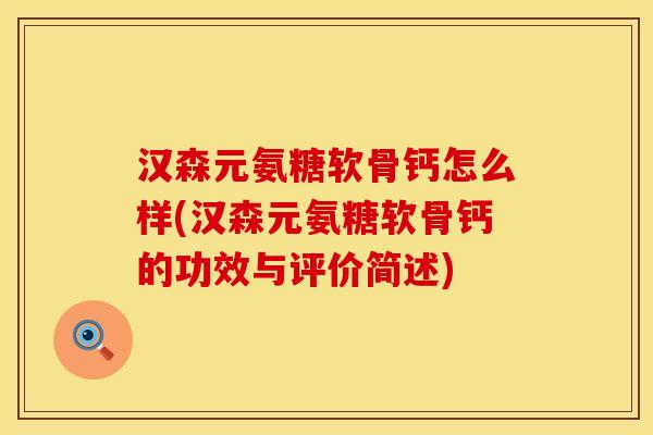 汉森元氨糖软骨钙怎么样(汉森元氨糖软骨钙的功效与评价简述)