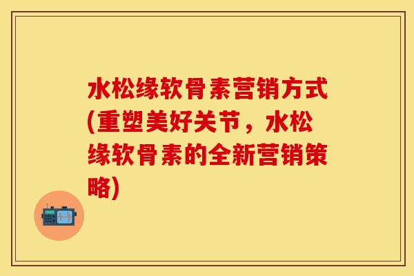 水松缘软骨素营销方式(重塑美好关节，水松缘软骨素的全新营销策略)
