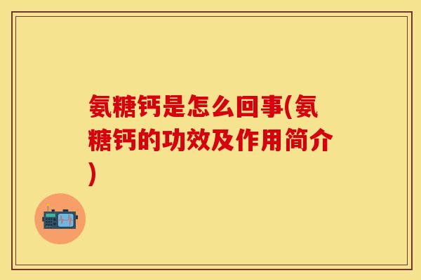氨糖钙是怎么回事(氨糖钙的功效及作用简介)