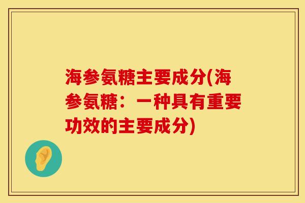 海参氨糖主要成分(海参氨糖:一种具有重要功效的主要成分) 海参氨糖主要成分(海参氨糖:一种具有重要功效的主要成分)