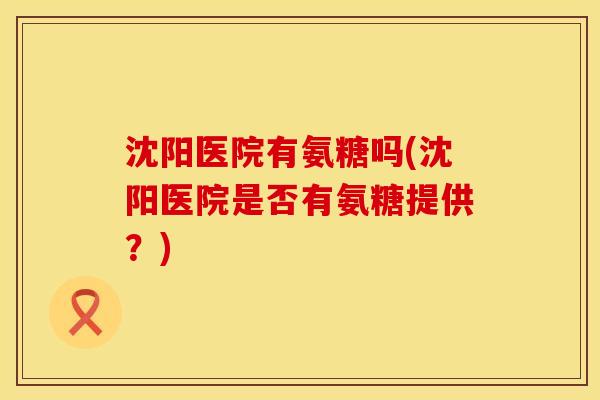 沈阳医院有氨糖吗(沈阳医院是否有氨糖提供？)