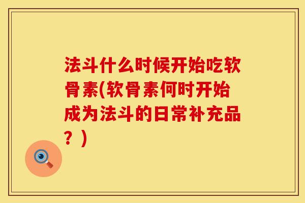 法斗什么时候开始吃软骨素(软骨素何时开始成为法斗的日常补充品?) 法斗什么时候开始吃软骨素(软骨素何时开始成为法斗的日常补充品?)