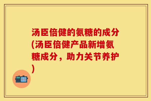 汤臣倍健的氨糖的成分(汤臣倍健产品新增氨糖成分,助力关节养护) 汤臣倍健的氨糖的成分(汤臣倍健产品新增氨糖成分,助力关节养护)