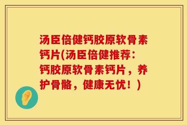 汤臣倍健钙胶原软骨素钙片(汤臣倍健推荐：钙胶原软骨素钙片，养护骨骼，健康无忧！)