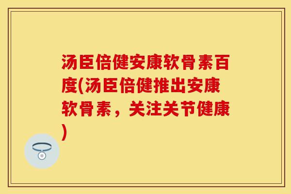汤臣倍健安康软骨素百度(汤臣倍健推出安康软骨素，关注关节健康)