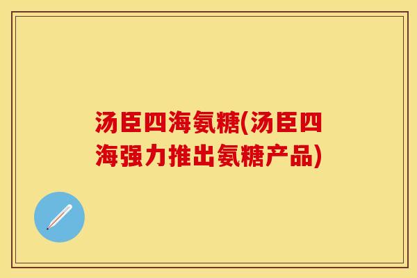 汤臣四海氨糖(汤臣四海强力推出氨糖产品)