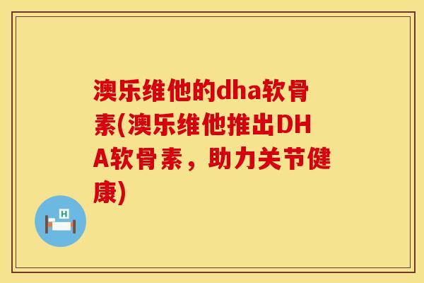 澳乐维他的dha软骨素(澳乐维他推出DHA软骨素，助力关节健康)