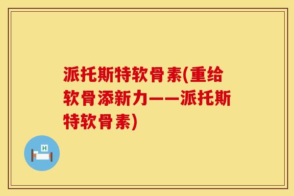 派托斯特软骨素(重给软骨添新力——派托斯特软骨素)