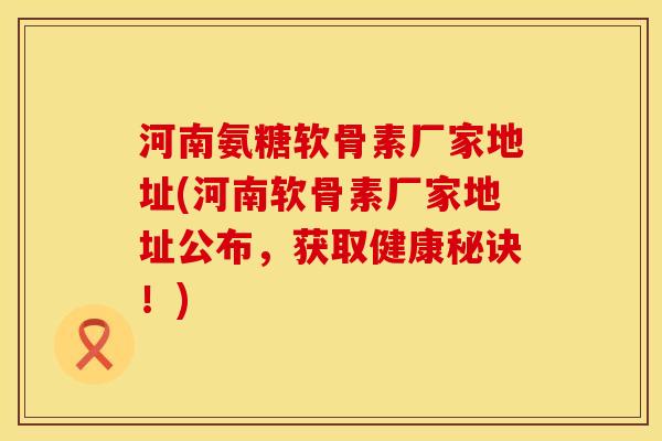河南氨糖软骨素厂家地址(河南软骨素厂家地址公布，获取健康秘诀！)