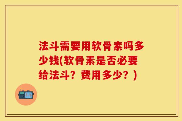 法斗需要用软骨素吗多少钱(软骨素是否必要给法斗？费用多少？)