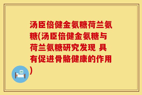 汤臣倍健金氨糖荷兰氨糖(汤臣倍健金氨糖与荷兰氨糖研究发现 具有促进骨骼健康的作用)