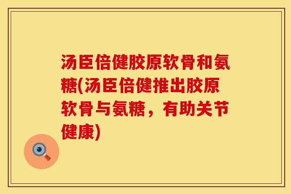汤臣倍健胶原软骨和氨糖(汤臣倍健推出胶原软骨与氨糖,有助关节健康)