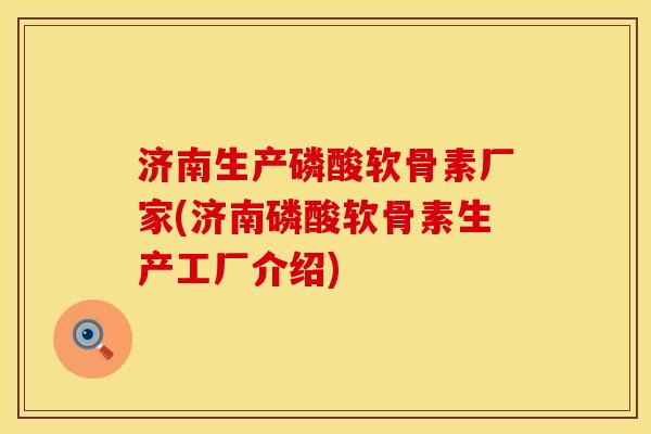 济南生产磷酸软骨素厂家(济南磷酸软骨素生产工厂介绍)