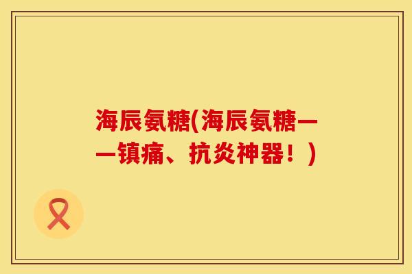 海辰氨糖(海辰氨糖——镇痛、抗炎神器！)