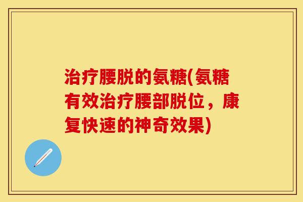 治疗腰脱的氨糖(氨糖有效治疗腰部脱位，康复快速的神奇效果)