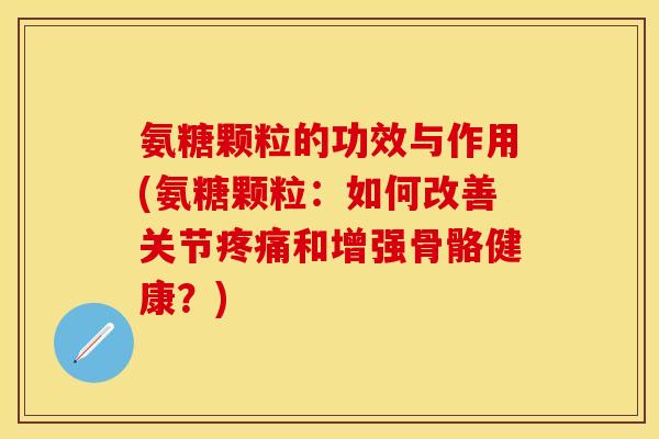 氨糖颗粒的功效与作用(氨糖颗粒:如何改善关节和增强骨骼健康?) 氨糖颗粒的功效与作用(氨糖颗粒:如何改善关节和增强骨骼健康?)