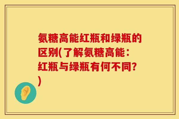 氨糖高能红瓶和绿瓶的区别(了解氨糖高能:红瓶与绿瓶有何不同?) 氨糖高能红瓶和绿瓶的区别(了解氨糖高能:红瓶与绿瓶有何不同?)